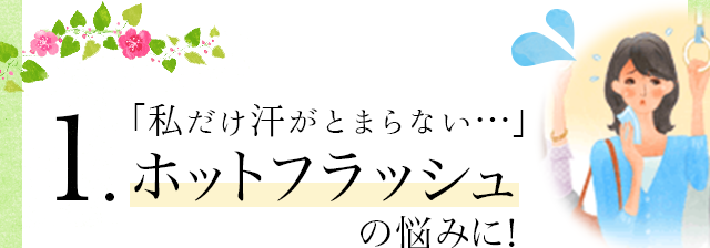 1.「私だけ汗がとまらない・・」ホットフラッシュの悩みに！