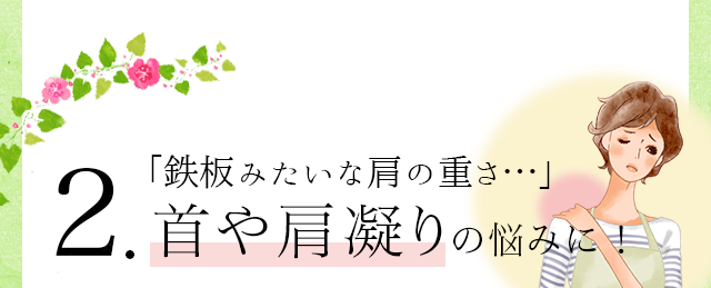 2.「鉄板みたいな肩の重さ・・・」首や肩凝りの悩みに！
