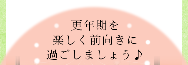 更年期を楽しく前向きに過ごしましょう♪