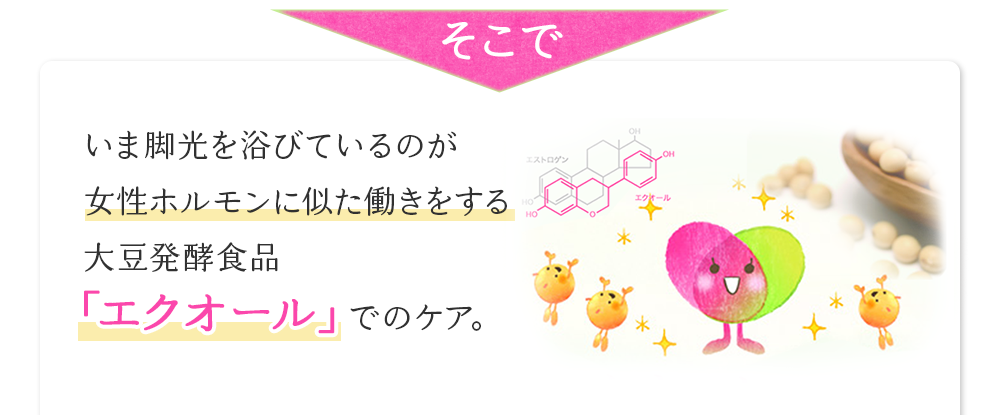 そこでいま脚光を浴びているのが女性ホルモンに似た働きをする大豆発酵食品「エクオール」でのケア。