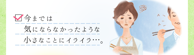 今までは気にならなかったようなちいさなことにイライラ・・・。